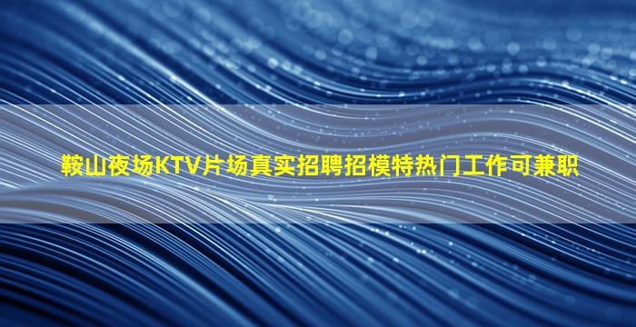 鞍山夜场KTV片场真实招聘招模特热门工作可兼职